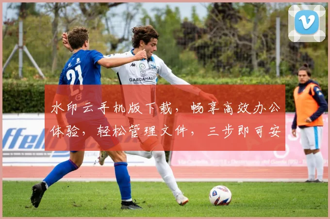 水印云手机版下载，畅享高效办公体验，轻松管理文件，三步即可安装，快来体验吧