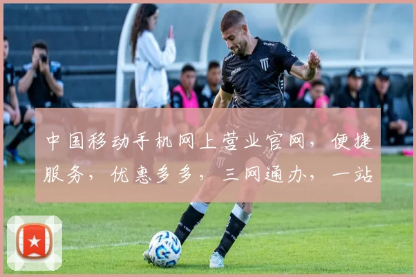 中国移动手机网上营业官网，便捷服务，优惠多多，三网通办，一站全享，尽在官网