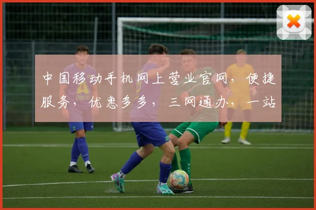 中国移动手机网上营业官网，便捷服务，优惠多多，三网通办，一站全享，尽在官网