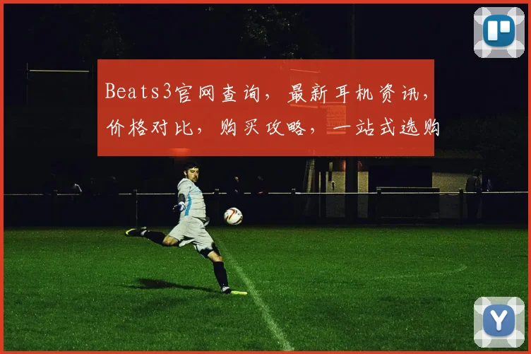 Beats3官网查询，最新耳机资讯，价格对比，购买攻略，一站式选购指南，不容错过