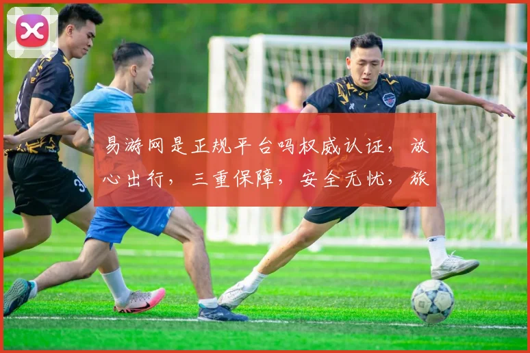 易游网是正规平台吗权威认证，放心出行，三重保障，安全无忧，旅行必备